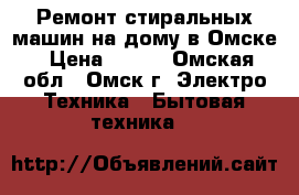  Ремонт стиральных машин на дому в Омске › Цена ­ 300 - Омская обл., Омск г. Электро-Техника » Бытовая техника   